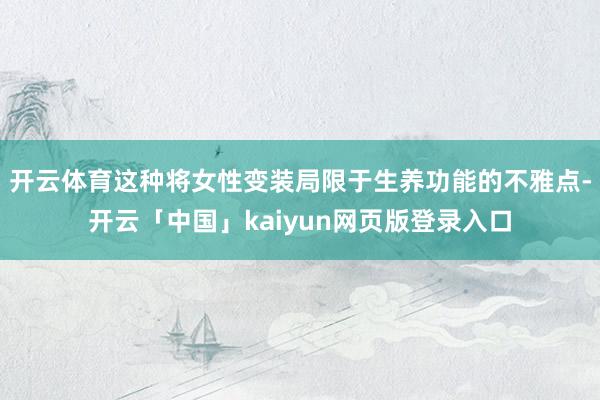 开云体育这种将女性变装局限于生养功能的不雅点-开云「中国」kaiyun网页版登录入口