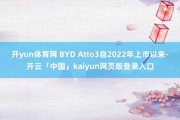 开yun体育网 BYD Atto3自2022年上市以来-开云「中国」kaiyun网页版登录入口