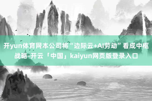开yun体育网本公司将“边际云+AI劳动”看成中枢战略-开云「中国」kaiyun网页版登录入口