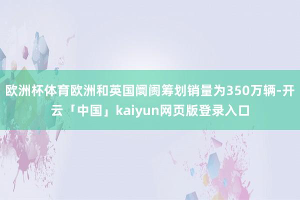 欧洲杯体育欧洲和英国阛阓筹划销量为350万辆-开云「中国」kaiyun网页版登录入口