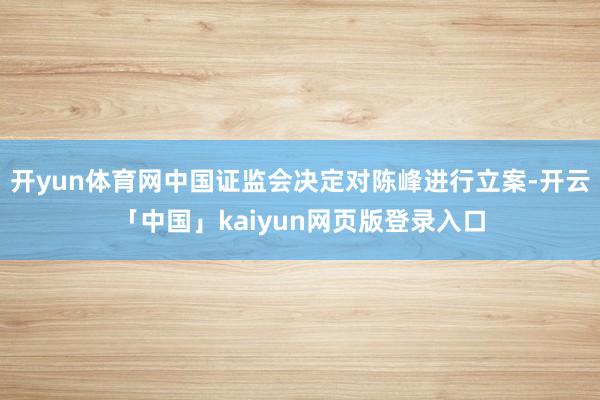 开yun体育网中国证监会决定对陈峰进行立案-开云「中国」kaiyun网页版登录入口
