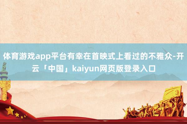 体育游戏app平台有幸在首映式上看过的不雅众-开云「中国」kaiyun网页版登录入口