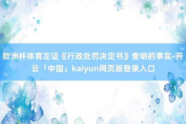 欧洲杯体育　　左证《行政处罚决定书》查明的事实-开云「中国」kaiyun网页版登录入口