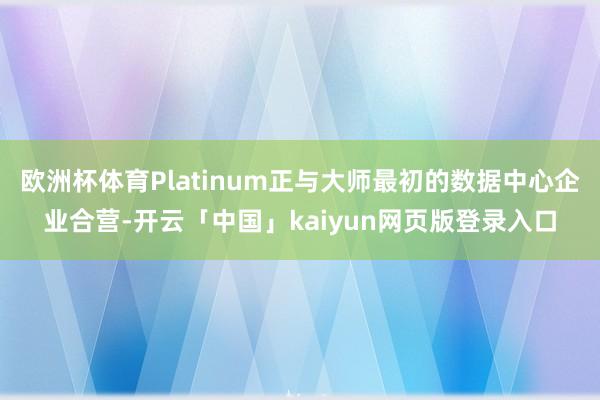 欧洲杯体育Platinum正与大师最初的数据中心企业合营-开云「中国」kaiyun网页版登录入口