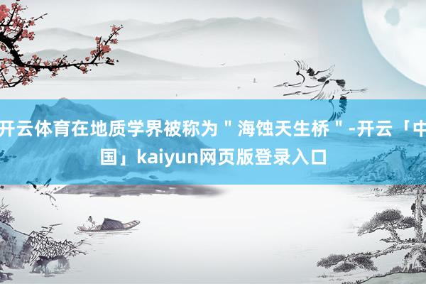 开云体育在地质学界被称为"海蚀天生桥"-开云「中国」kaiyun网页版登录入口