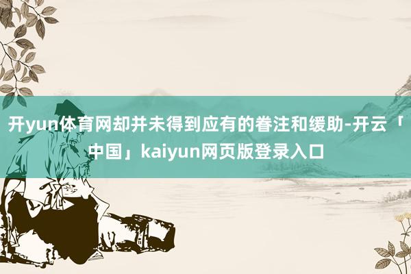 开yun体育网却并未得到应有的眷注和缓助-开云「中国」kaiyun网页版登录入口