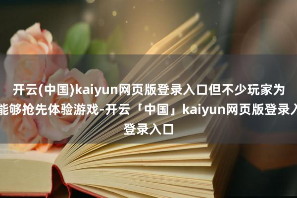开云(中国)kaiyun网页版登录入口但不少玩家为了能够抢先体验游戏-开云「中国」kaiyun网页版登录入口