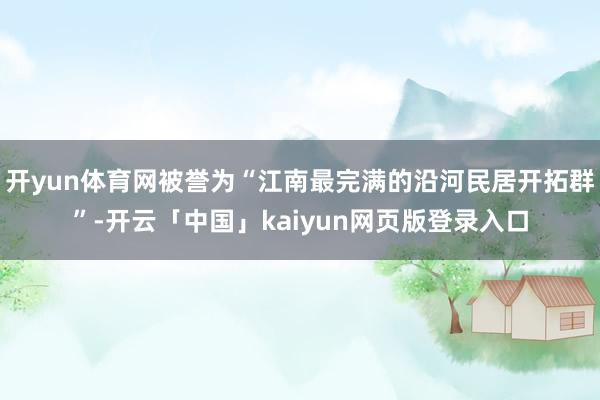 开yun体育网被誉为“江南最完满的沿河民居开拓群”-开云「中国」kaiyun网页版登录入口