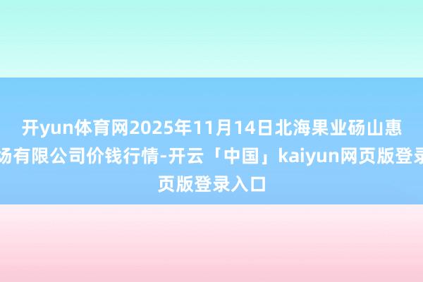 开yun体育网2025年11月14日北海果业砀山惠丰商场有限公司价钱行情-开云「中国」kaiyun网页版登录入口