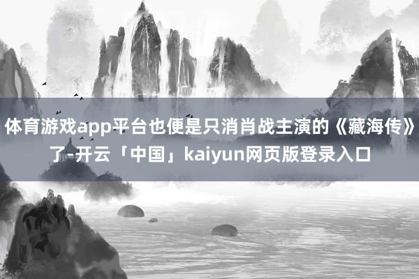 体育游戏app平台也便是只消肖战主演的《藏海传》了-开云「中国」kaiyun网页版登录入口