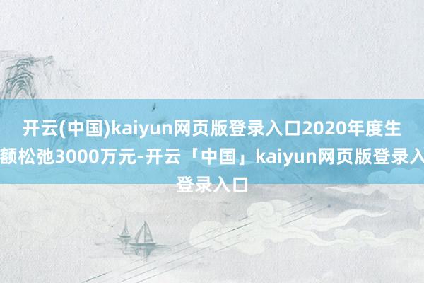 开云(中国)kaiyun网页版登录入口2020年度生意额松弛3000万元-开云「中国」kaiyun网页版登录入口