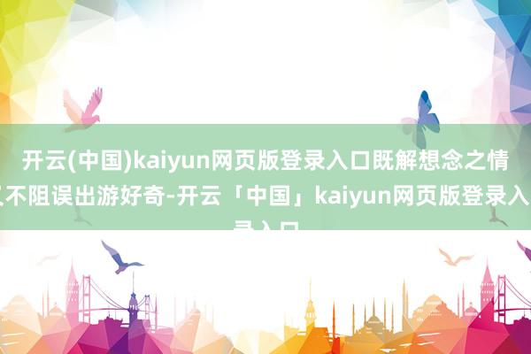 开云(中国)kaiyun网页版登录入口既解想念之情又不阻误出游好奇-开云「中国」kaiyun网页版登录入口