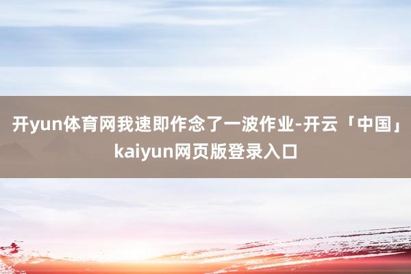 开yun体育网我速即作念了一波作业-开云「中国」kaiyun网页版登录入口