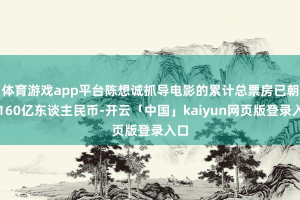 体育游戏app平台陈想诚抓导电影的累计总票房已朝上160亿东谈主民币-开云「中国」kaiyun网页版登录入口