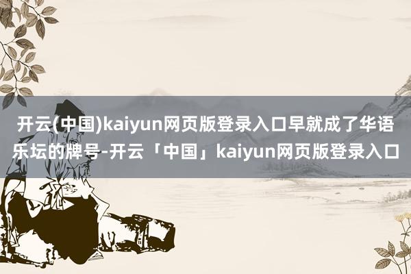 开云(中国)kaiyun网页版登录入口早就成了华语乐坛的牌号-开云「中国」kaiyun网页版登录入口