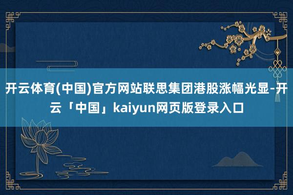 开云体育(中国)官方网站联思集团港股涨幅光显-开云「中国」kaiyun网页版登录入口