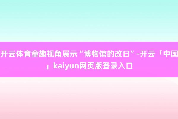 开云体育童趣视角展示“博物馆的改日”-开云「中国」kaiyun网页版登录入口