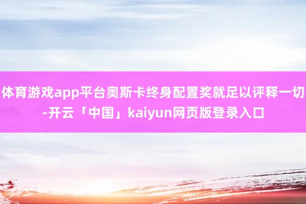体育游戏app平台奥斯卡终身配置奖就足以评释一切-开云「中国」kaiyun网页版登录入口