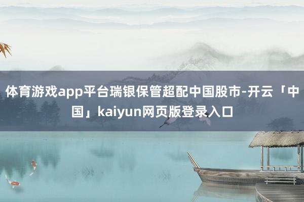 体育游戏app平台瑞银保管超配中国股市-开云「中国」kaiyun网页版登录入口