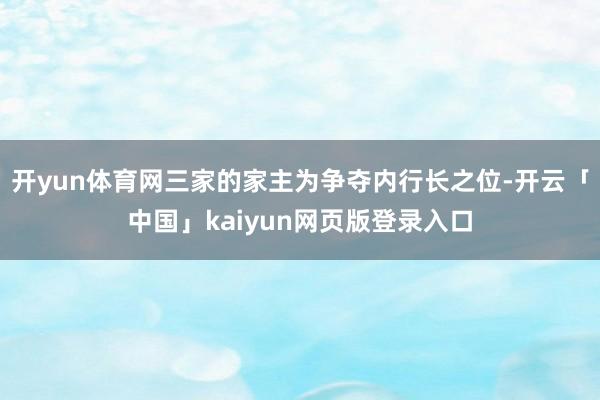 开yun体育网三家的家主为争夺内行长之位-开云「中国」kaiyun网页版登录入口