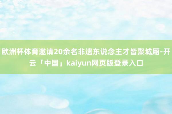 欧洲杯体育邀请20余名非遗东说念主才皆聚城厢-开云「中国」kaiyun网页版登录入口