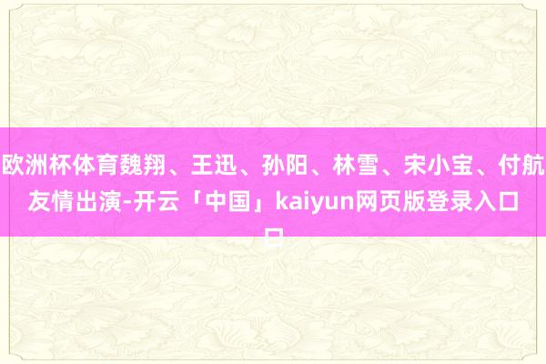 欧洲杯体育魏翔、王迅、孙阳、林雪、宋小宝、付航友情出演-开云「中国」kaiyun网页版登录入口