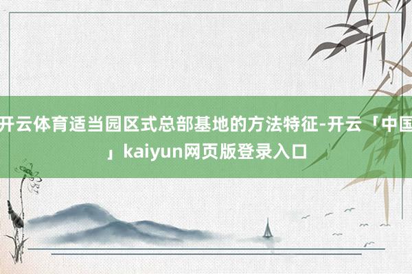 开云体育适当园区式总部基地的方法特征-开云「中国」kaiyun网页版登录入口
