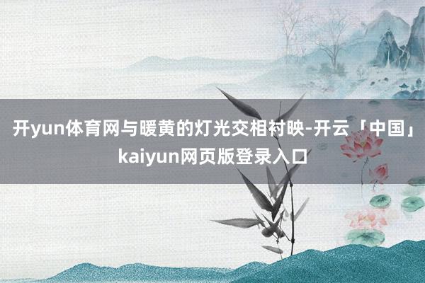开yun体育网与暖黄的灯光交相衬映-开云「中国」kaiyun网页版登录入口