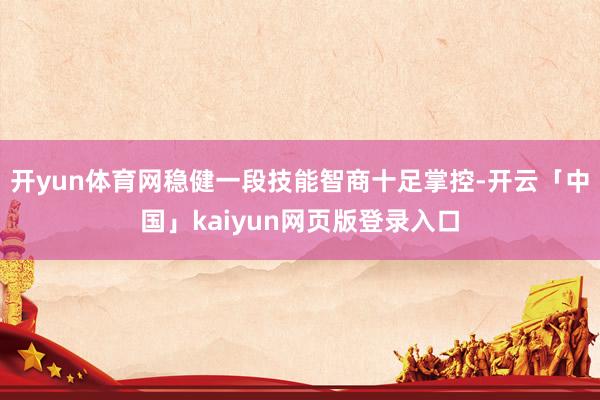 开yun体育网稳健一段技能智商十足掌控-开云「中国」kaiyun网页版登录入口