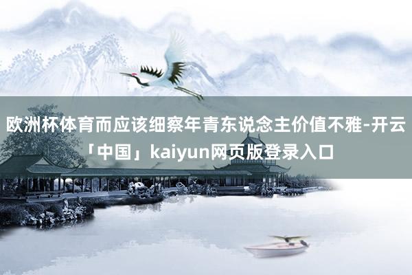欧洲杯体育而应该细察年青东说念主价值不雅-开云「中国」kaiyun网页版登录入口