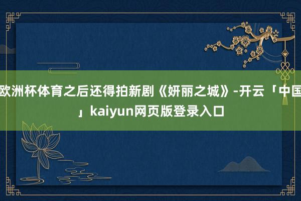 欧洲杯体育之后还得拍新剧《妍丽之城》-开云「中国」kaiyun网页版登录入口