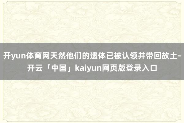 开yun体育网天然他们的遗体已被认领并带回故土-开云「中国」kaiyun网页版登录入口