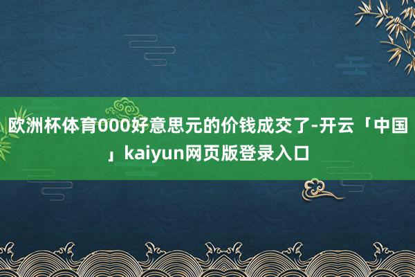 欧洲杯体育000好意思元的价钱成交了-开云「中国」kaiyun网页版登录入口