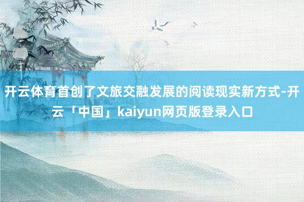 开云体育首创了文旅交融发展的阅读现实新方式-开云「中国」kaiyun网页版登录入口