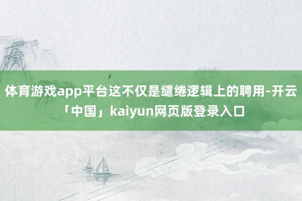 体育游戏app平台这不仅是缱绻逻辑上的聘用-开云「中国」kaiyun网页版登录入口