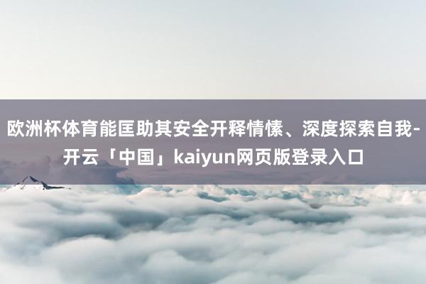 欧洲杯体育能匡助其安全开释情愫、深度探索自我-开云「中国」kaiyun网页版登录入口