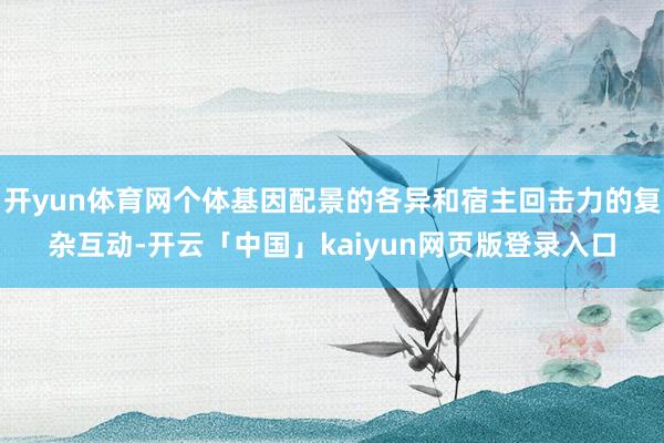 开yun体育网个体基因配景的各异和宿主回击力的复杂互动-开云「中国」kaiyun网页版登录入口