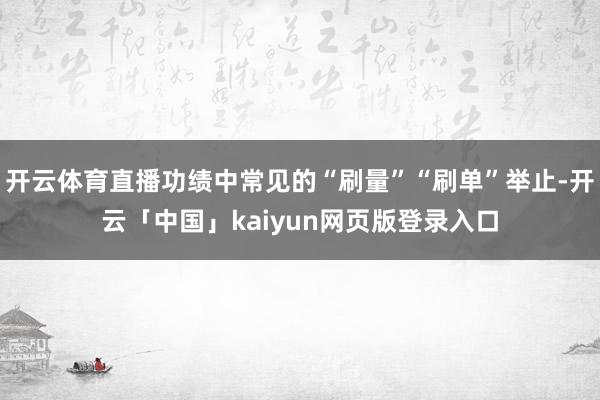 开云体育直播功绩中常见的“刷量”“刷单”举止-开云「中国」kaiyun网页版登录入口