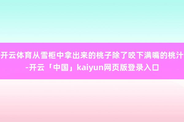开云体育从雪柜中拿出来的桃子除了咬下满嘴的桃汁-开云「中国」kaiyun网页版登录入口