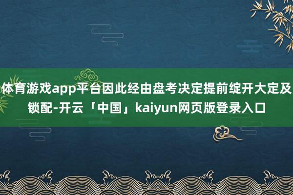 体育游戏app平台因此经由盘考决定提前绽开大定及锁配-开云「中国」kaiyun网页版登录入口