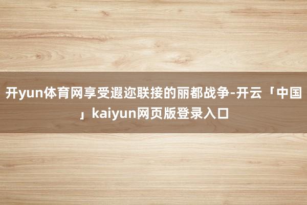 开yun体育网享受遐迩联接的丽都战争-开云「中国」kaiyun网页版登录入口