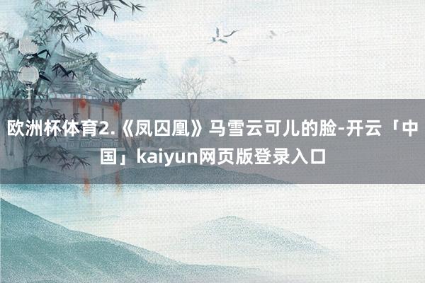 欧洲杯体育2.《凤囚凰》马雪云可儿的脸-开云「中国」kaiyun网页版登录入口