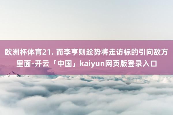 欧洲杯体育21. 而李亨则趁势将走访标的引向敌方里面-开云「中国」kaiyun网页版登录入口