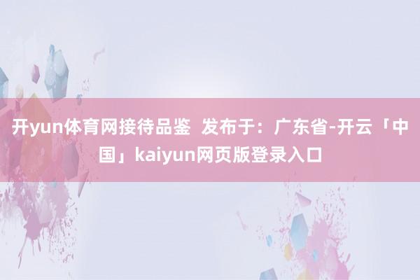 开yun体育网接待品鉴  发布于：广东省-开云「中国」kaiyun网页版登录入口