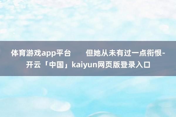 体育游戏app平台 但她从未有过一点衔恨-开云「中国」kaiyun网页版登录入口