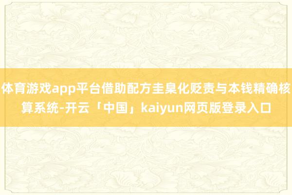 体育游戏app平台借助配方圭臬化贬责与本钱精确核算系统-开云「中国」kaiyun网页版登录入口