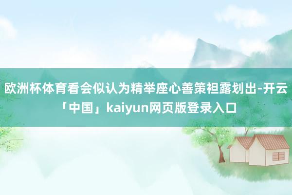 欧洲杯体育看会似认为精举座心善策袒露划出-开云「中国」kaiyun网页版登录入口
