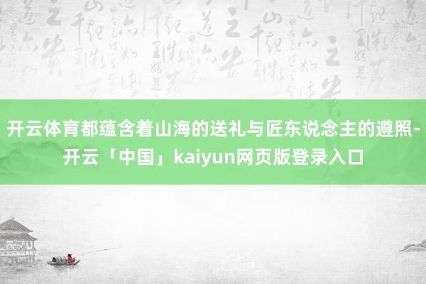 开云体育都蕴含着山海的送礼与匠东说念主的遵照-开云「中国」kaiyun网页版登录入口