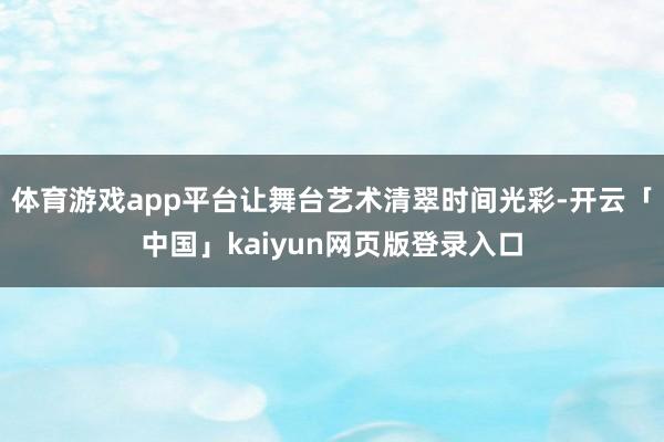 体育游戏app平台让舞台艺术清翠时间光彩-开云「中国」kaiyun网页版登录入口