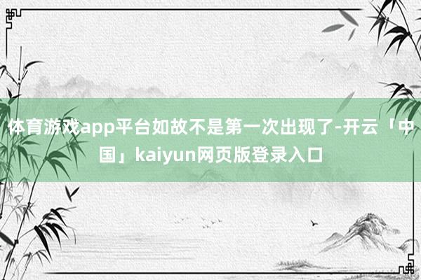 体育游戏app平台如故不是第一次出现了-开云「中国」kaiyun网页版登录入口